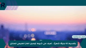 بتقسيط 62 جنيهًا شهريًا.. تعرف على شروط توصيل الغاز الطبيعي للمنازل